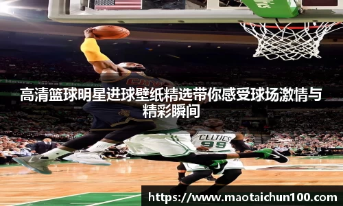 高清篮球明星进球壁纸精选带你感受球场激情与精彩瞬间