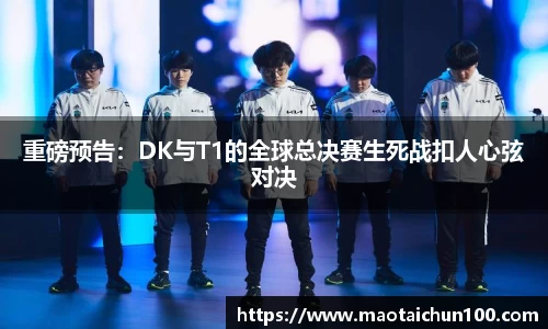 重磅预告：DK与T1的全球总决赛生死战扣人心弦对决